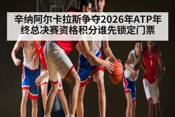 辛纳阿尔卡拉斯争夺2026年ATP年终总决赛资格积分谁先锁定门票
