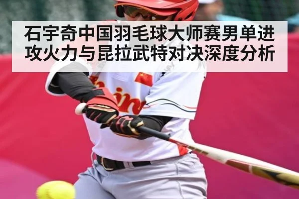 石宇奇中国羽毛球大师赛男单进攻火力与昆拉武特对决深度分析