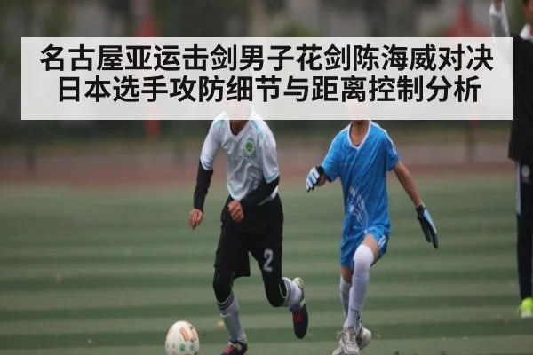 名古屋亚运击剑男子花剑陈海威对决日本选手攻防细节与距离控制分析