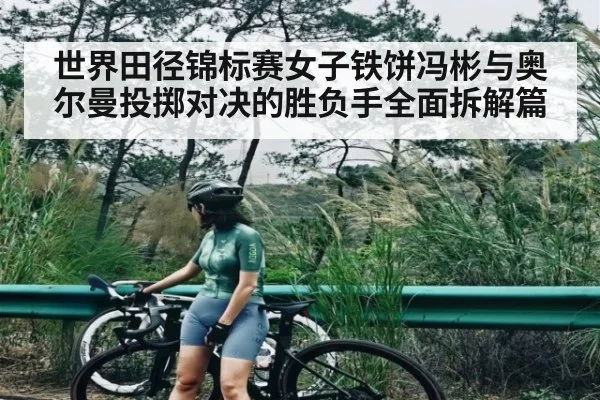 世界田径锦标赛女子铁饼冯彬与奥尔曼投掷对决的胜负手全面拆解篇
