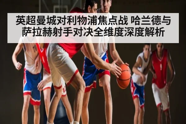 英超曼城对利物浦焦点战 哈兰德与萨拉赫射手对决全维度深度解析