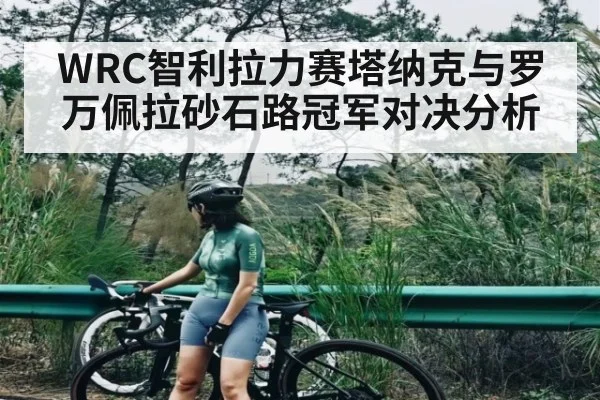 WRC智利拉力赛塔纳克与罗万佩拉砂石路冠军对决分析